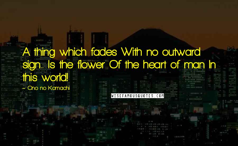 Ono No Komachi Quotes: A thing which fades With no outward sign- Is the flower Of the heart of man In this world!