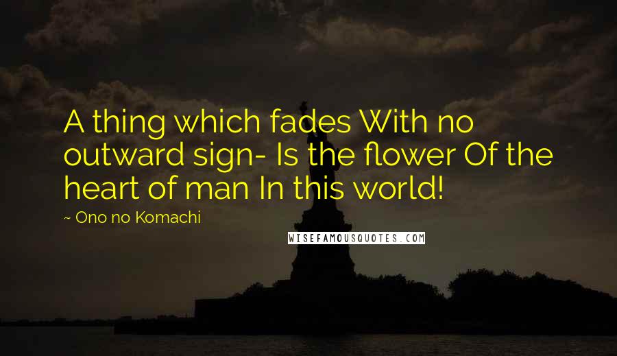 Ono No Komachi Quotes: A thing which fades With no outward sign- Is the flower Of the heart of man In this world!
