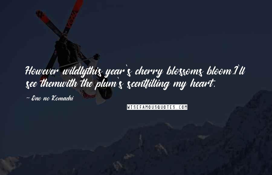 Ono No Komachi Quotes: However wildlythis year's cherry blossoms bloom,I'll see themwith the plum's scentfilling my heart.