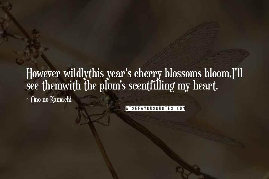 Ono No Komachi Quotes: However wildlythis year's cherry blossoms bloom,I'll see themwith the plum's scentfilling my heart.