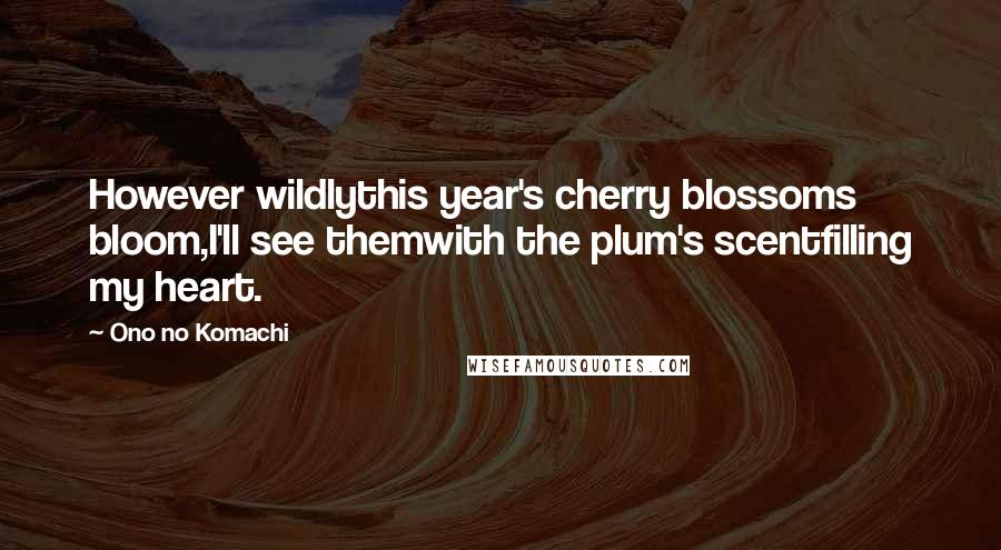 Ono No Komachi Quotes: However wildlythis year's cherry blossoms bloom,I'll see themwith the plum's scentfilling my heart.
