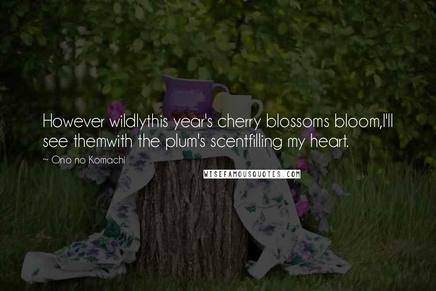 Ono No Komachi Quotes: However wildlythis year's cherry blossoms bloom,I'll see themwith the plum's scentfilling my heart.