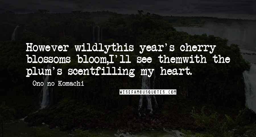Ono No Komachi Quotes: However wildlythis year's cherry blossoms bloom,I'll see themwith the plum's scentfilling my heart.