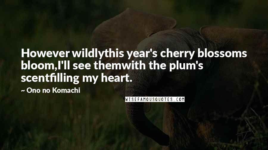Ono No Komachi Quotes: However wildlythis year's cherry blossoms bloom,I'll see themwith the plum's scentfilling my heart.