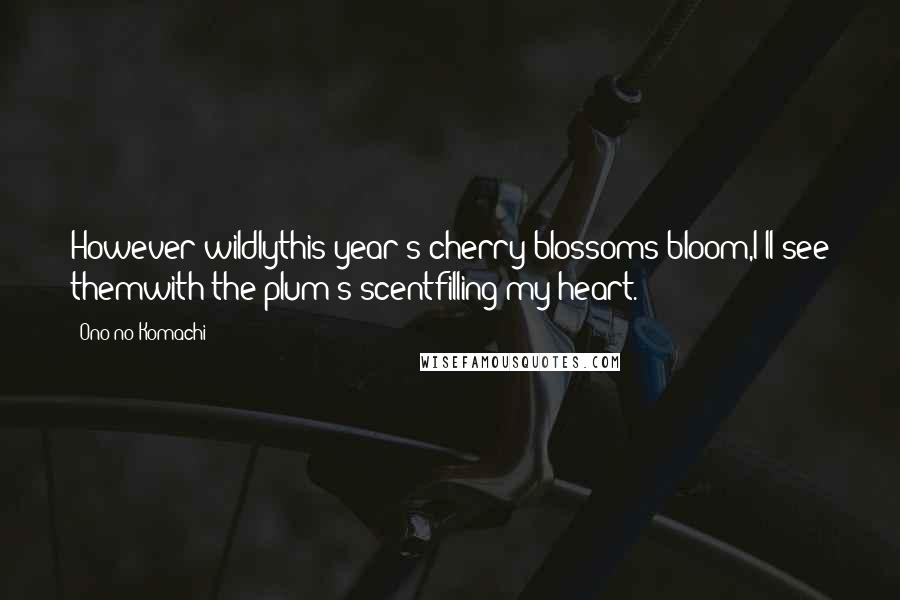 Ono No Komachi Quotes: However wildlythis year's cherry blossoms bloom,I'll see themwith the plum's scentfilling my heart.