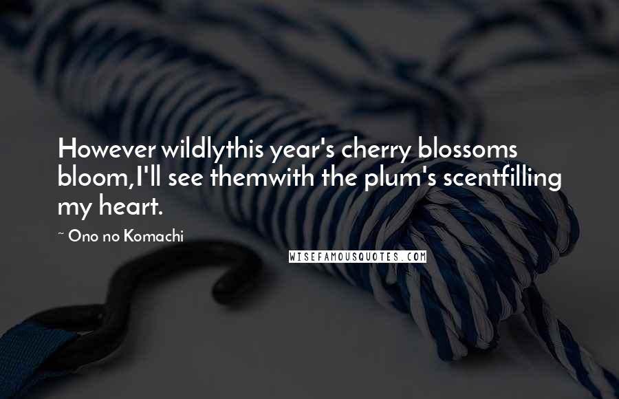 Ono No Komachi Quotes: However wildlythis year's cherry blossoms bloom,I'll see themwith the plum's scentfilling my heart.