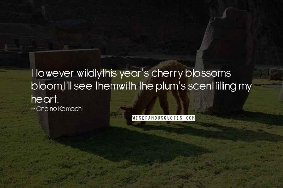Ono No Komachi Quotes: However wildlythis year's cherry blossoms bloom,I'll see themwith the plum's scentfilling my heart.