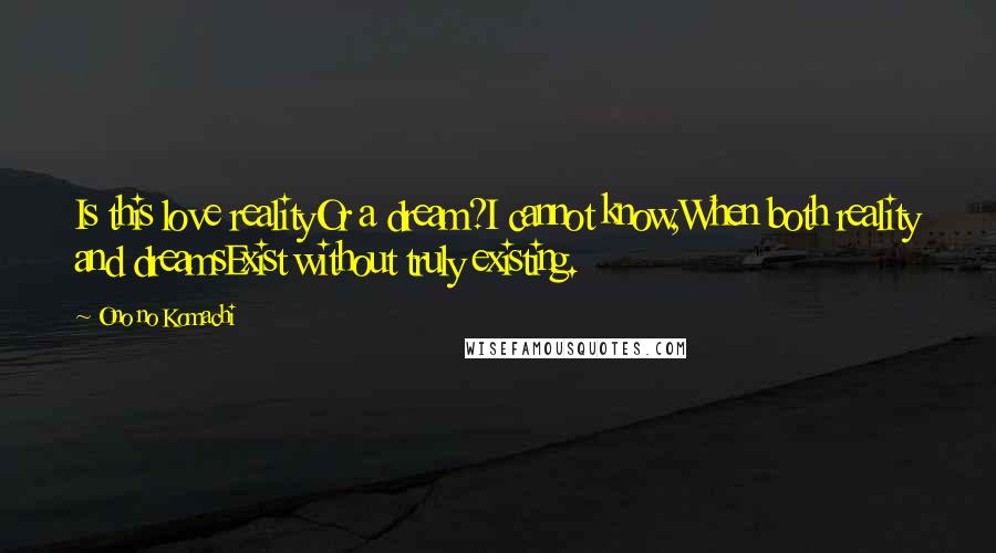 Ono No Komachi Quotes: Is this love realityOr a dream?I cannot know,When both reality and dreamsExist without truly existing.