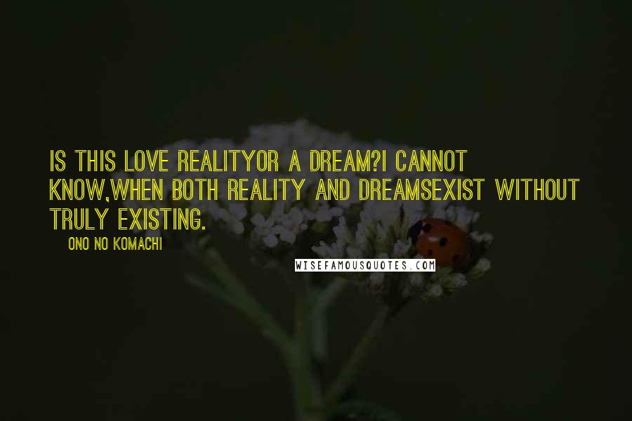Ono No Komachi Quotes: Is this love realityOr a dream?I cannot know,When both reality and dreamsExist without truly existing.