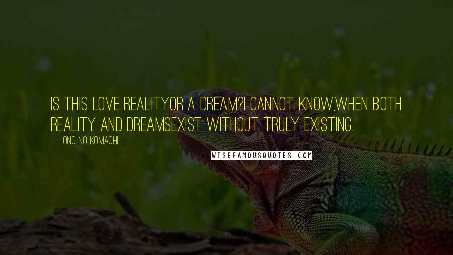 Ono No Komachi Quotes: Is this love realityOr a dream?I cannot know,When both reality and dreamsExist without truly existing.