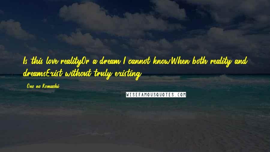 Ono No Komachi Quotes: Is this love realityOr a dream?I cannot know,When both reality and dreamsExist without truly existing.