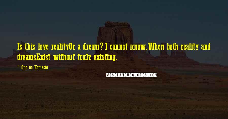 Ono No Komachi Quotes: Is this love realityOr a dream?I cannot know,When both reality and dreamsExist without truly existing.