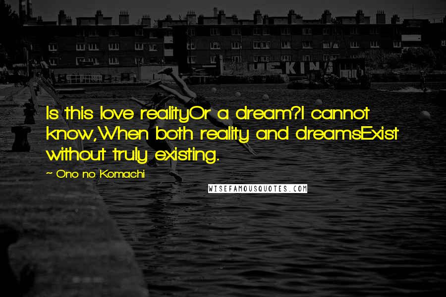 Ono No Komachi Quotes: Is this love realityOr a dream?I cannot know,When both reality and dreamsExist without truly existing.