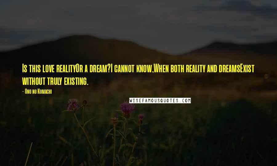 Ono No Komachi Quotes: Is this love realityOr a dream?I cannot know,When both reality and dreamsExist without truly existing.