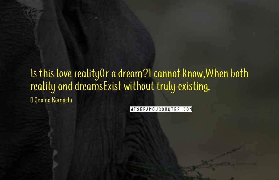 Ono No Komachi Quotes: Is this love realityOr a dream?I cannot know,When both reality and dreamsExist without truly existing.