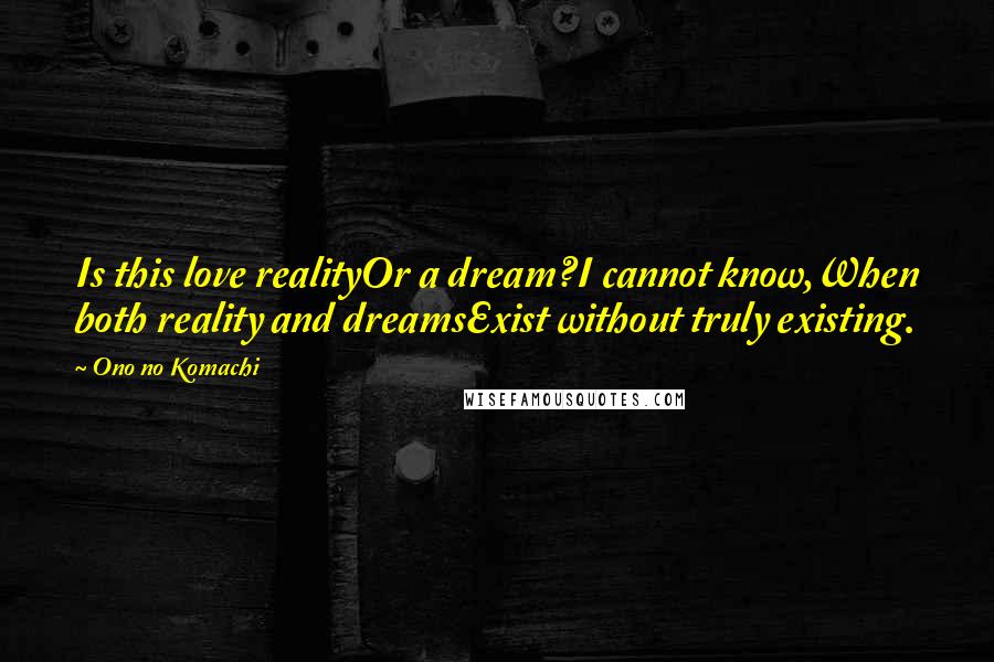 Ono No Komachi Quotes: Is this love realityOr a dream?I cannot know,When both reality and dreamsExist without truly existing.