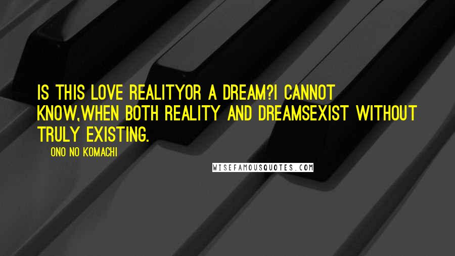 Ono No Komachi Quotes: Is this love realityOr a dream?I cannot know,When both reality and dreamsExist without truly existing.