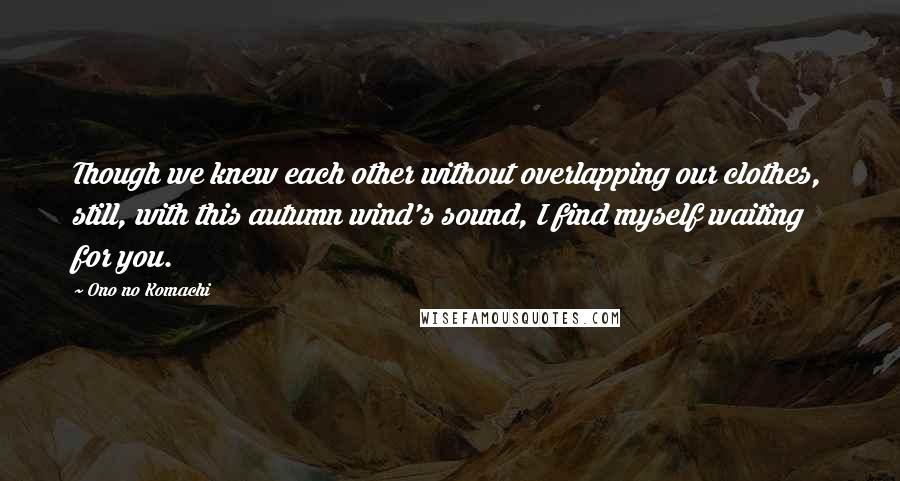 Ono No Komachi Quotes: Though we knew each other without overlapping our clothes, still, with this autumn wind's sound, I find myself waiting for you.