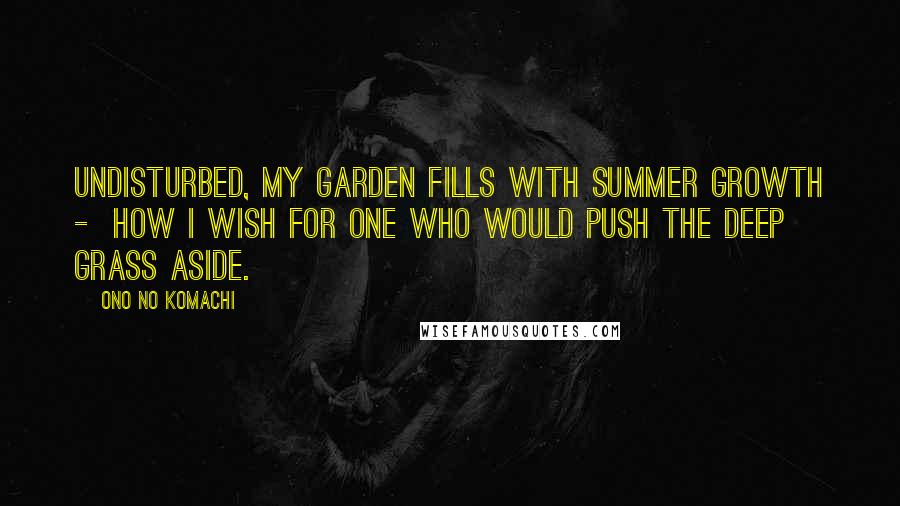 Ono No Komachi Quotes: Undisturbed, my garden fills with summer growth - how I wish for one who would push the deep grass aside.