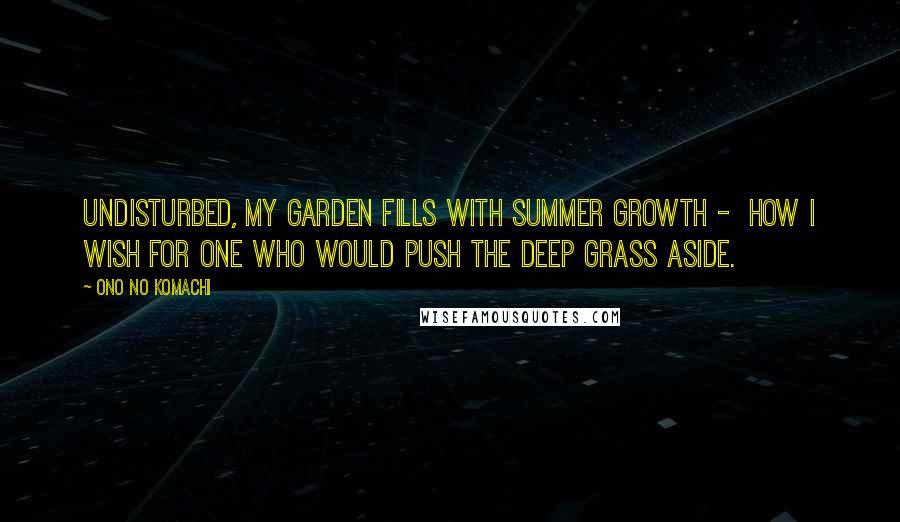 Ono No Komachi Quotes: Undisturbed, my garden fills with summer growth -  how I wish for one who would push the deep grass aside.