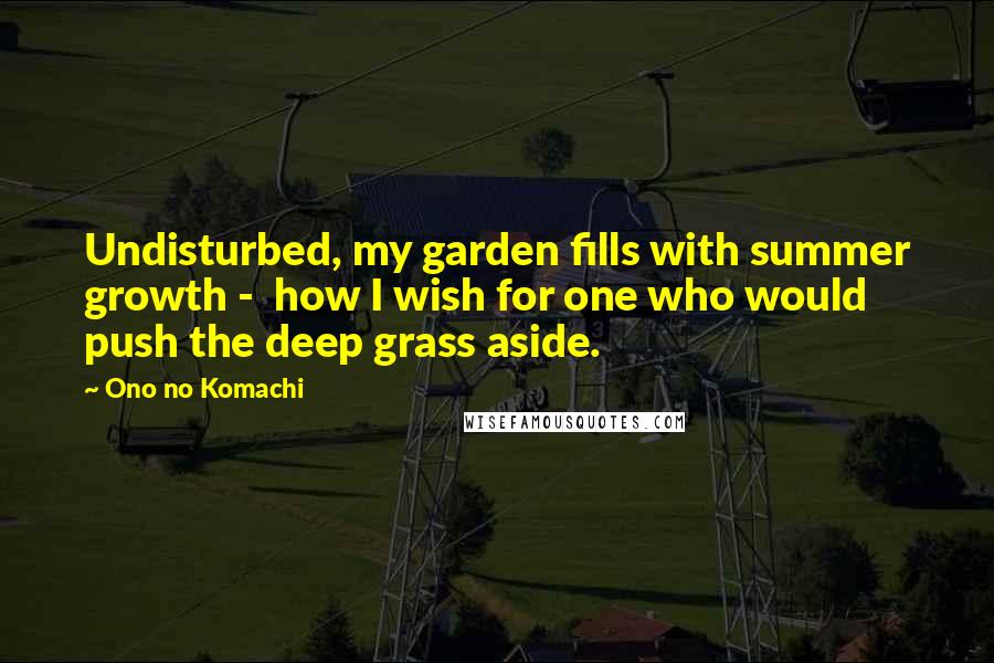 Ono No Komachi Quotes: Undisturbed, my garden fills with summer growth - how I wish for one who would push the deep grass aside.