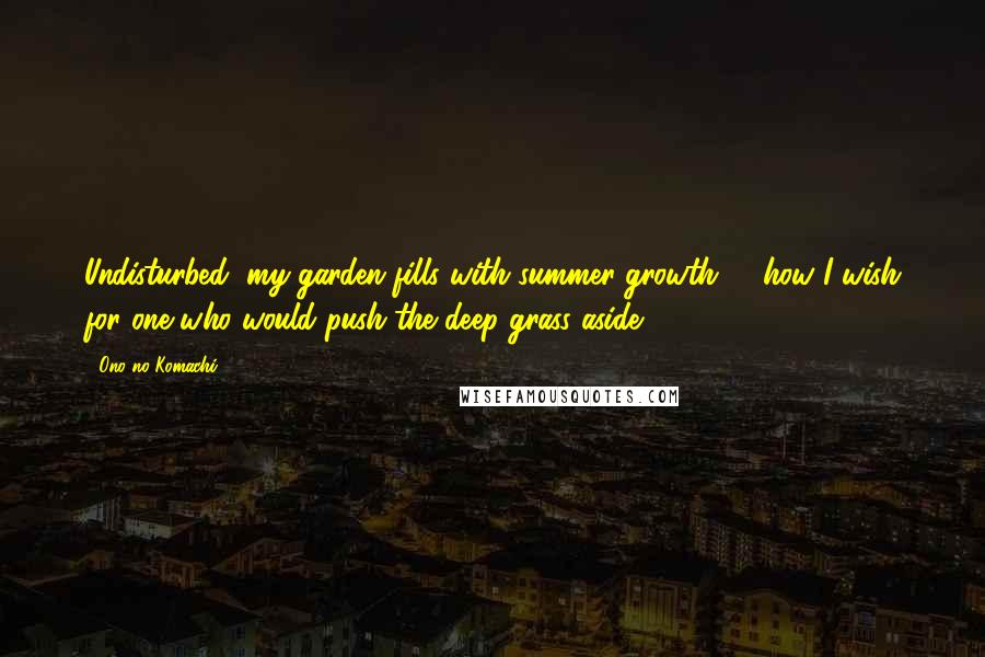 Ono No Komachi Quotes: Undisturbed, my garden fills with summer growth -  how I wish for one who would push the deep grass aside.