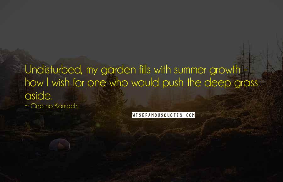 Ono No Komachi Quotes: Undisturbed, my garden fills with summer growth - how I wish for one who would push the deep grass aside.