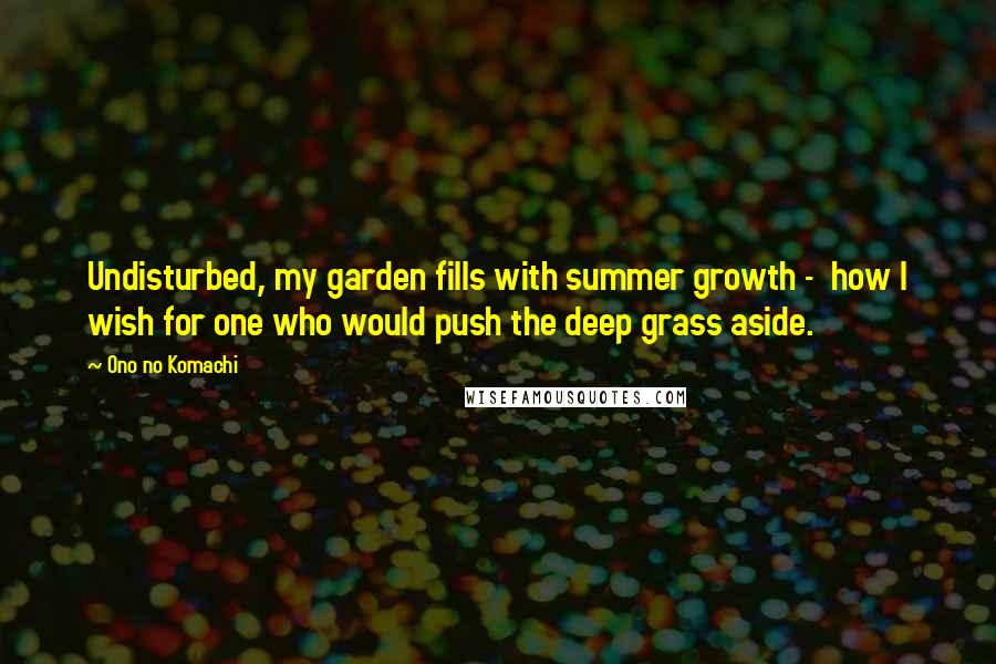 Ono No Komachi Quotes: Undisturbed, my garden fills with summer growth -  how I wish for one who would push the deep grass aside.