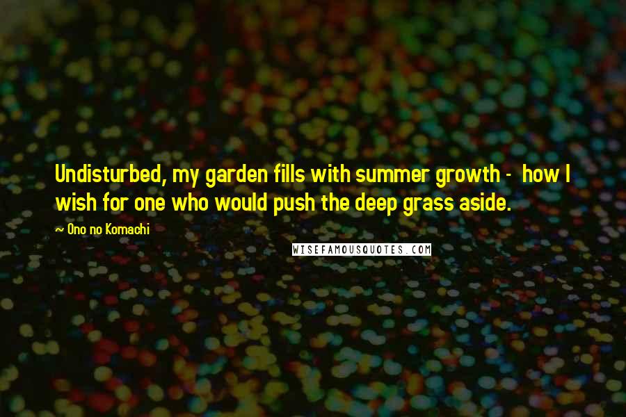 Ono No Komachi Quotes: Undisturbed, my garden fills with summer growth - how I wish for one who would push the deep grass aside.