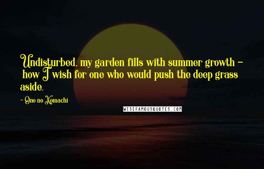 Ono No Komachi Quotes: Undisturbed, my garden fills with summer growth - how I wish for one who would push the deep grass aside.