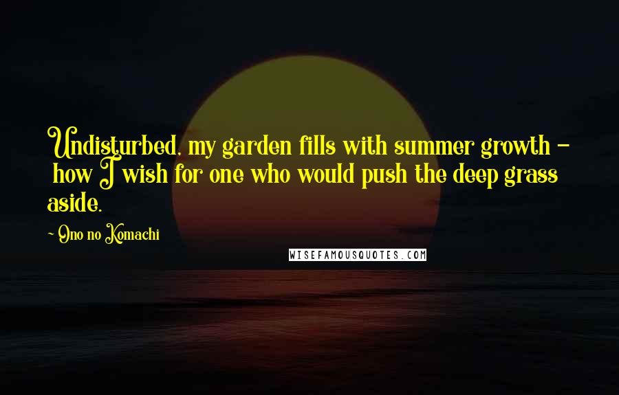 Ono No Komachi Quotes: Undisturbed, my garden fills with summer growth -  how I wish for one who would push the deep grass aside.