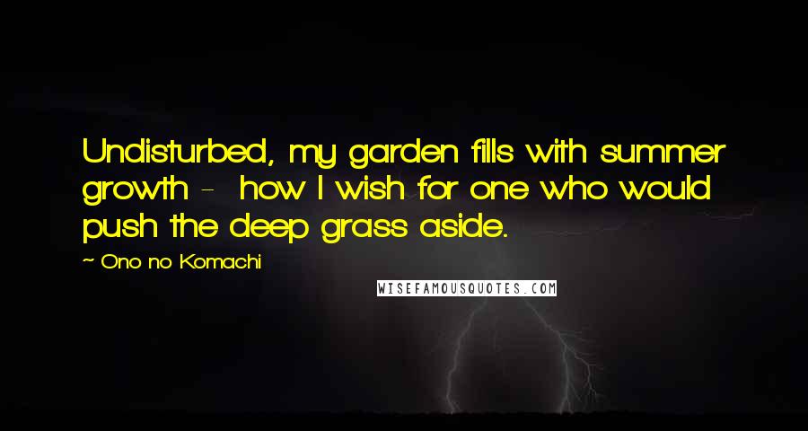 Ono No Komachi Quotes: Undisturbed, my garden fills with summer growth - how I wish for one who would push the deep grass aside.