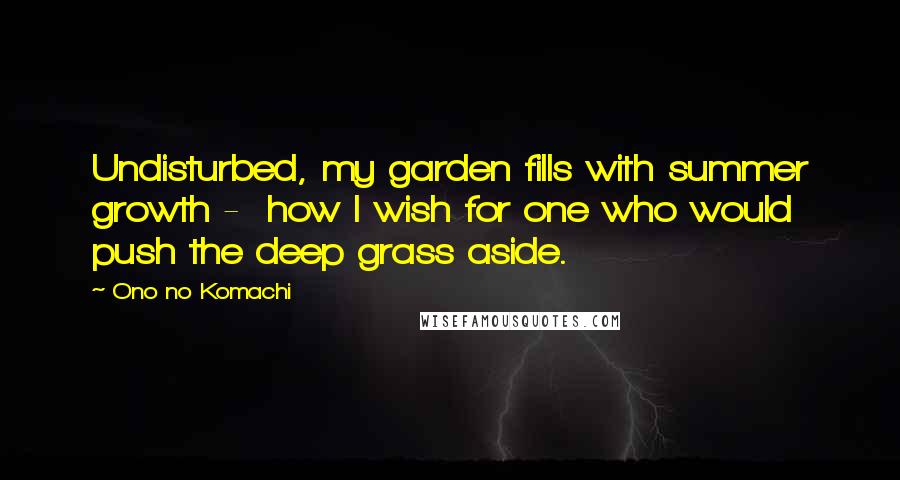 Ono No Komachi Quotes: Undisturbed, my garden fills with summer growth -  how I wish for one who would push the deep grass aside.