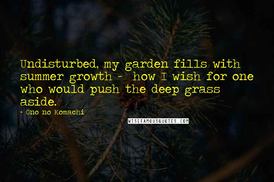 Ono No Komachi Quotes: Undisturbed, my garden fills with summer growth - how I wish for one who would push the deep grass aside.