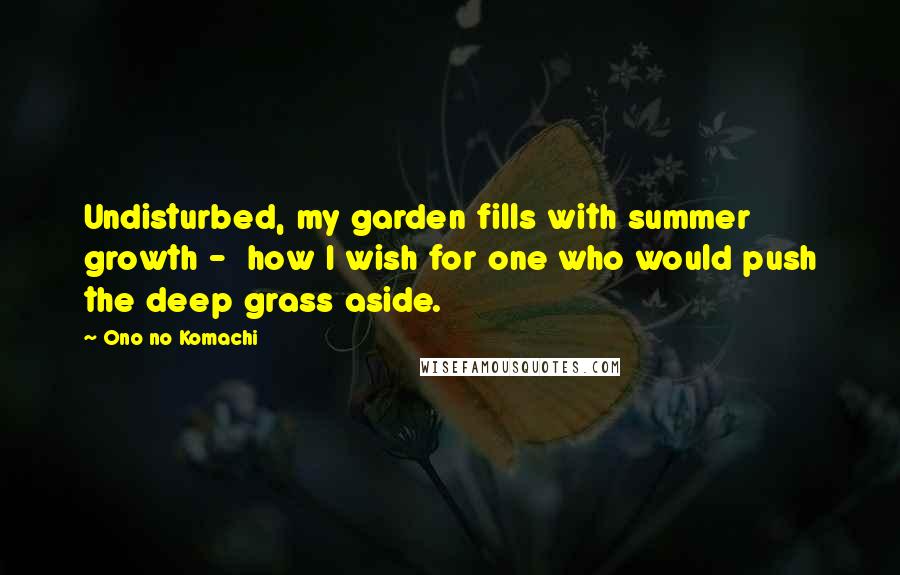 Ono No Komachi Quotes: Undisturbed, my garden fills with summer growth - how I wish for one who would push the deep grass aside.