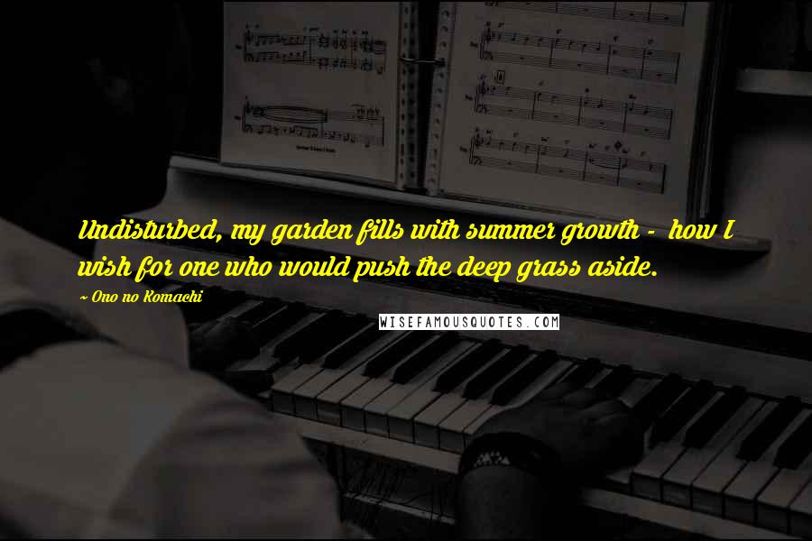 Ono No Komachi Quotes: Undisturbed, my garden fills with summer growth -  how I wish for one who would push the deep grass aside.