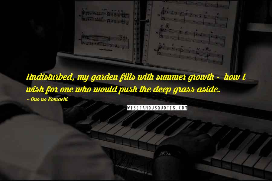 Ono No Komachi Quotes: Undisturbed, my garden fills with summer growth - how I wish for one who would push the deep grass aside.