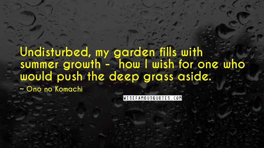 Ono No Komachi Quotes: Undisturbed, my garden fills with summer growth - how I wish for one who would push the deep grass aside.
