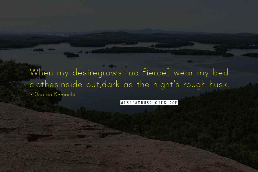 Ono No Komachi Quotes: When my desiregrows too fierceI wear my bed clothesinside out,dark as the night's rough husk.