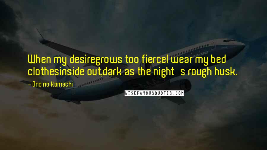 Ono No Komachi Quotes: When my desiregrows too fierceI wear my bed clothesinside out,dark as the night's rough husk.