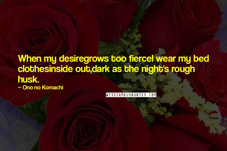 Ono No Komachi Quotes: When my desiregrows too fierceI wear my bed clothesinside out,dark as the night's rough husk.