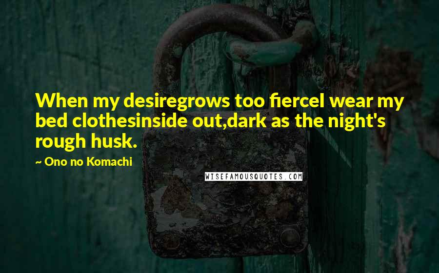 Ono No Komachi Quotes: When my desiregrows too fierceI wear my bed clothesinside out,dark as the night's rough husk.