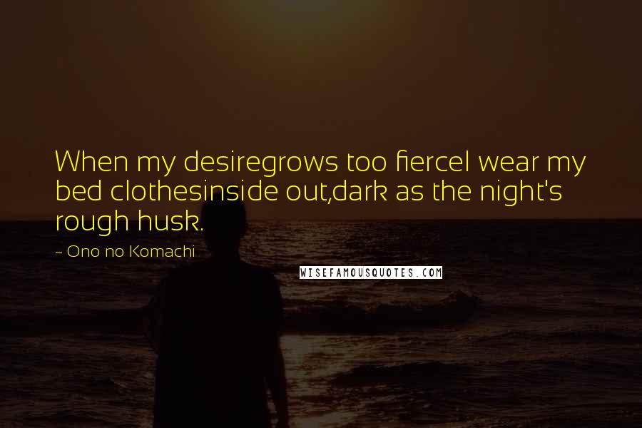 Ono No Komachi Quotes: When my desiregrows too fierceI wear my bed clothesinside out,dark as the night's rough husk.