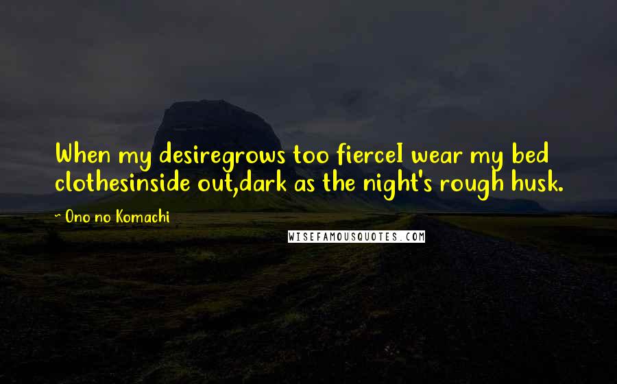 Ono No Komachi Quotes: When my desiregrows too fierceI wear my bed clothesinside out,dark as the night's rough husk.