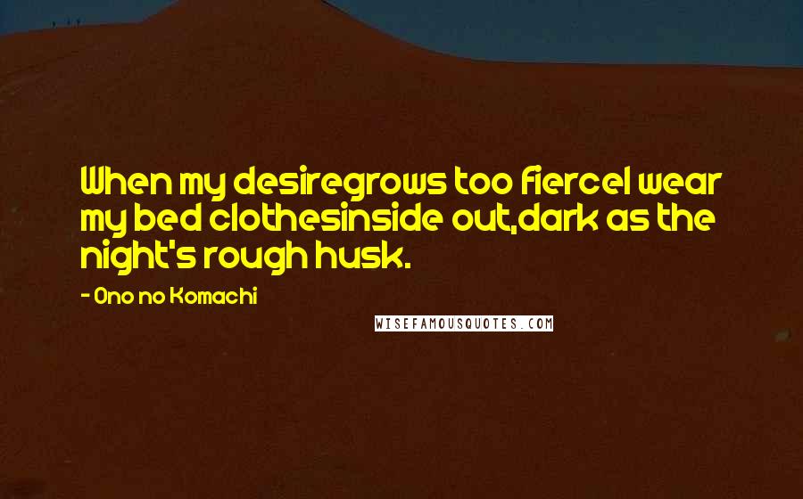 Ono No Komachi Quotes: When my desiregrows too fierceI wear my bed clothesinside out,dark as the night's rough husk.