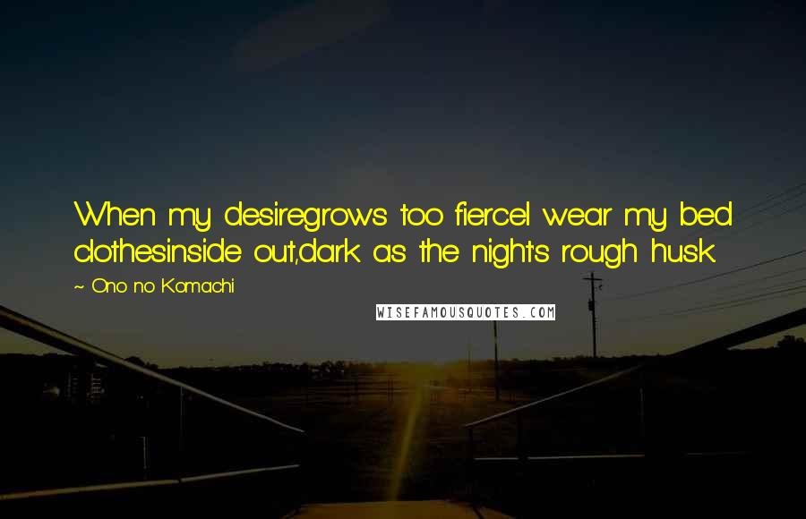 Ono No Komachi Quotes: When my desiregrows too fierceI wear my bed clothesinside out,dark as the night's rough husk.