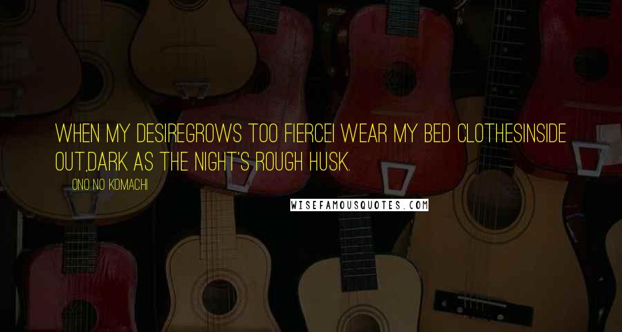 Ono No Komachi Quotes: When my desiregrows too fierceI wear my bed clothesinside out,dark as the night's rough husk.