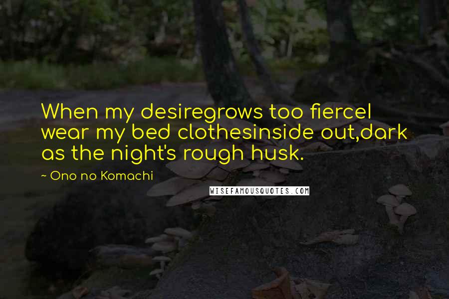 Ono No Komachi Quotes: When my desiregrows too fierceI wear my bed clothesinside out,dark as the night's rough husk.