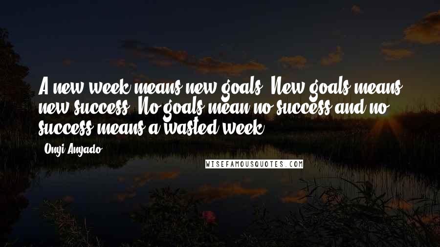 Onyi Anyado Quotes: A new week means new goals. New goals means new success. No goals mean no success and no success means a wasted week.