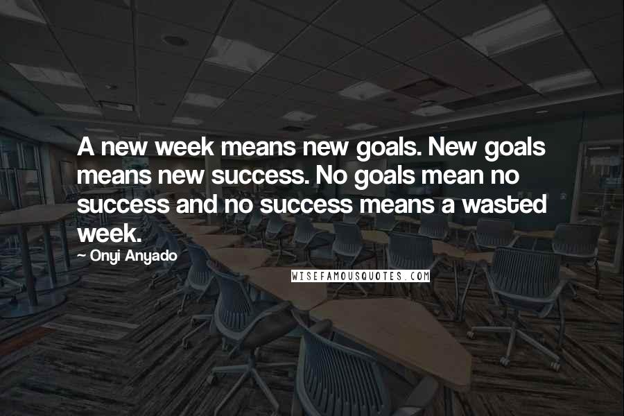 Onyi Anyado Quotes: A new week means new goals. New goals means new success. No goals mean no success and no success means a wasted week.